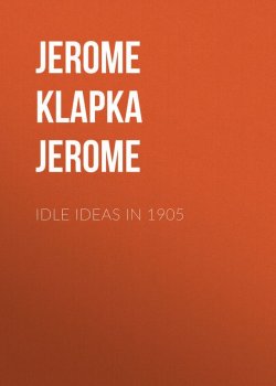 Книга "Idle Ideas in 1905" – Джером Клапка Джером, Джером Дэвид Сэлинджер, Джером Килти, Джером МакМуллен-Прайс