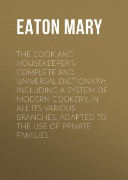 Книга "The Cook and Housekeeper's Complete and Universal Dictionary; Including a System of Modern Cookery, in all Its Various Branches, Adapted to the Use of Private Families" – Mary Eaton