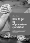 How to get rid of premature ejaculation. Symptoms, treatment, advice. Extend your abilities easily and simply! (Alice Meyer)