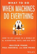 What To Do When Machines Do Everything. How to Get Ahead in a World of AI, Algorithms, Bots, and Big Data ()