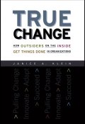 True Change. How Outsiders on the Inside Get Things Done in Organizations ()