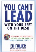You Cant Lead With Your Feet On the Desk. Building Relationships, Breaking Down Barriers, and Delivering Profits ()