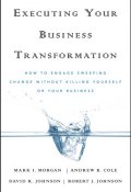 Executing Your Business Transformation. How to Engage Sweeping Change Without Killing Yourself Or Your Business ()