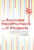 The Success Healthcheck for IT Projects. An Insiders Guide to Managing IT Investment and Business Change (A. J. )