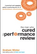 The Man Who Cured the Performance Review. A Practical and Engaging Guide to Perfecting the Art of Performance Conversation ()