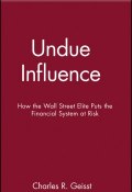 Undue Influence. How the Wall Street Elite Puts the Financial System at Risk ()