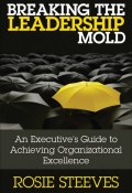 Breaking the Leadership Mold. An Executives Guide to Achieving Organizational Excellence ()