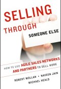 Selling Through Someone Else. How to Use Agile Sales Networks and Partners to Sell More ()