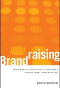 Brandraising. How Nonprofits Raise Visibility and Money Through Smart Communications ()