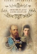 Любовь и долг Александра III (Арсеньева Елена, 2012)