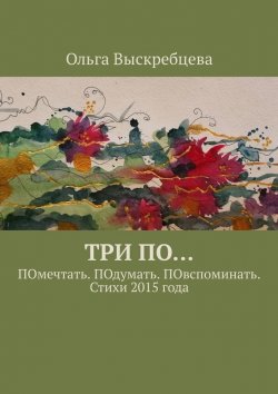 Книга "Три ПО… ПОмечтать. ПОдумать. ПОвспоминать. Стихи 2015 года" – Ольга Выскребцева