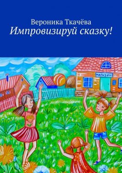 Книга "Импровизируй сказку!" – Вероника Ткачёва