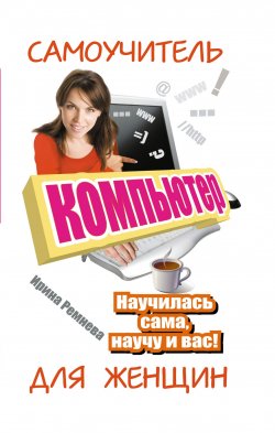 Книга "Компьютер. Самоучитель для женщин. Научилась сама, научу и вас!" – Ирина Ремнева, 2013