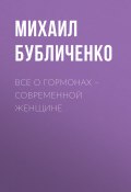 Все о гормонах – современной женщине (Михаил Бубличенко, 2014)