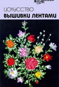 Искусство вышивки лентами (О. Е. Чернова, Елена Чернова, и ещё 7 авторов, 2009)