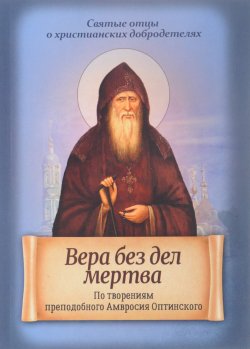 Книга "Вера без дел мертва. По творениям преподобного Амвросия Оптинского" – , 2017