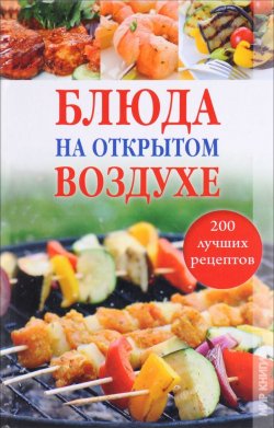Книга "Блюда на открытом воздухе. 200 лучших рецептов" – , 2011
