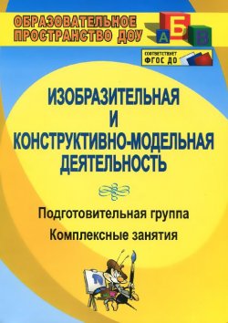 Книга "Изобразительная и конструктивно-модельная деятельность. Подготовительная группа. Комплексные занятия" – , 2015