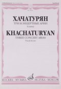 Хачатурян. Три концертные арии. Для высокого голоса и симфонического оркестра. Клавир (, 2011)