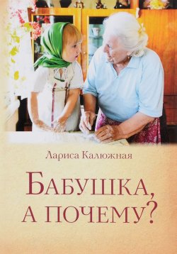 Книга "Бабушка, а почему? или Разговоры с внуками. Педагогические заметки" – , 2016