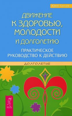 Книга "Движение к здоровью, молодости и долголетию. Практическое руководство к действию" – Юрий Тангаев, 2012