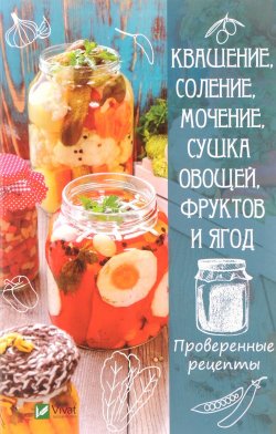 Книга "Квашение, соление, мочение и сушка овощей, фруктов и ягод. Проверенные рецепты" – , 2017