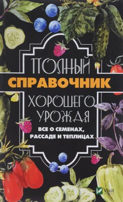 Книга "Полный справочник хорошего урожая. Все о семенах, рассаде и теплицах" – , 2018