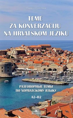 Книга "Teme za konverzaciju na hrvatskom jeziku / Разговорные темы по хорватскому языку. Учебное пособие" – , 2018