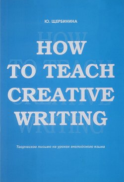 Книга "How to teach creative writing. Творческое письмо на уроках английского языка. Учебное пособие" – , 2017