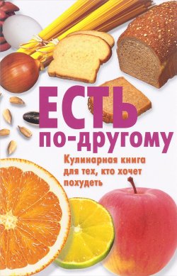 Книга "Есть по-другому. Кулинарная книга для тех, кто хочет похудеть" – , 2016