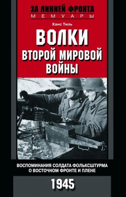 Книга "Тиль Х..Волки второй мировой войны. Воспоминания солдата фольксштурма о Восточном фронте и плене" – , 2018