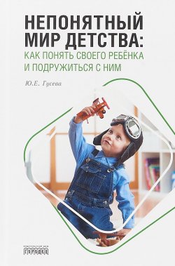 Книга "Непонятный мир детства. Как понять своего ребёнка и подружиться с ним" – Юлия Гусева, 2018