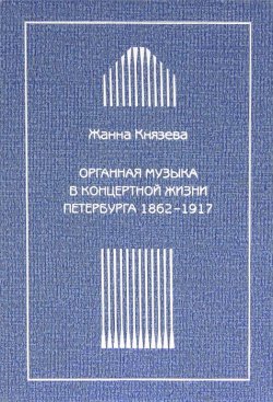 Книга "Органная музыка в концертной жизни Петербурга 1862-1917" – Жанна Князева, 2012