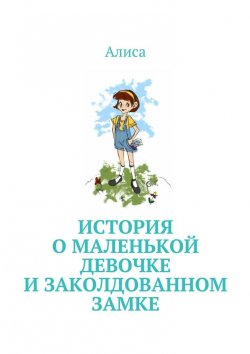 Книга "История о маленькой девочке и Заколдованном Замке" – Алиса Лунина