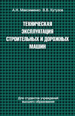 Книга "Техническая эксплуатация строительных и дорожных машин" – Алексей Максименко, 2015