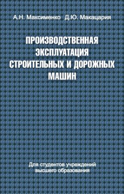 Книга "Производственная эксплуатация строительных и дорожных машин" – Алексей Максименко, 2015