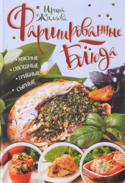 Книга "Фаршированные блюда. Мясные, овощные, грибные, сырные" – Ирина Жиляева, 2017
