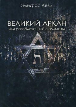 Книга "Великий Аркан или разоблаченный оккультизм" – Элифас Леви, 2014
