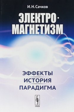 Книга "Электромагнетизм. Эффекты, история, парадигма" – Сачков И., 2018