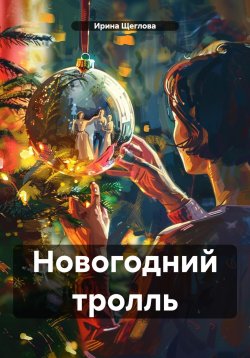 Книга "Новогодний тролль" {Новогодняя комедия} – Ирина Щеглова, Ирина Щеглова, 2015