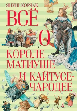 Книга "Всё о короле Матиуше и Кайтусе-чародее" – Януш Корчак, 2016
