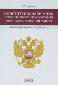 Конституционализация российского правосудия (арбитражно-судебный аспект). Проблемы теории и практики (, 2016)