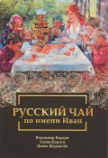 Русский чай по имени Иван (Корсун Владимир, В. Ф. Корсун, и ещё 4 автора, 2017)