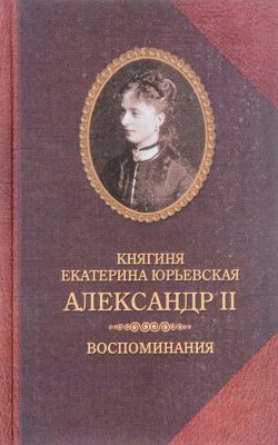 Книга "Александр II. Воспоминания" – Екатерина Юрьевская, 1924