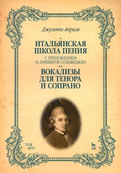 Книга "Джузеппе Априле. Итальянская школа пения. С приложением 36 примеров сольфеджио. Вокализы для тенора и сопрано. Учебное пособие" – , 2015