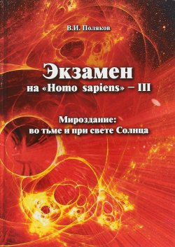 Книга "Экзамен на "Homo sapiens" - III. Мироздание: во тьме и при свете Солнца" – , 2018