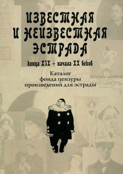 Книга "Известная и неизвестная эстрада конца XIX - начала XX веков. Каталог фонда цензуры произведений для эстрады" – , 2010