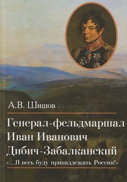 Книга "Генерал-фельдмаршал Иван Иванович Дибич-Забалканский" – , 2018