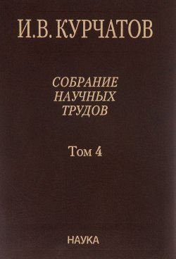 Книга "И. В. Курчатов. Собрание научных трудов в 6 томах. Том 4. Ядерное оружие" – , 2012