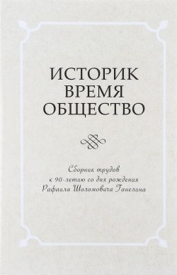 Книга "Историк. Время. Общество. Сборник трудов к 90-летию со дня рождения Рафаила Шоломовича Ганелина" – , 2017